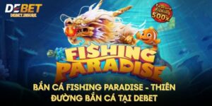 Bắn Cá Fishing Paradise - Thiên Đường Bắn Cá Tại Debet