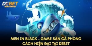 Men In Black - Game Săn Cá Phong Cách Hiện Đại Tại Debet