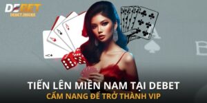 Tiến Lên Miền Nam Tại Debet - Cẩm Nang Để Trở Thành Vip